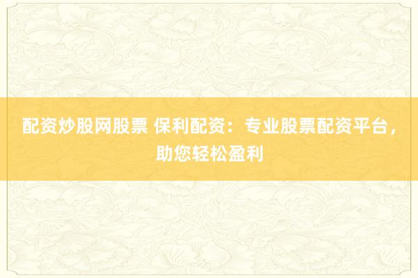 配资炒股网股票 保利配资：专业股票配资平台，助您轻松盈利