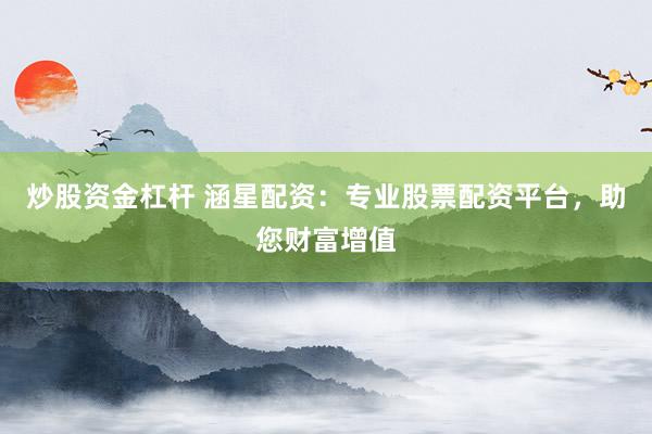 炒股资金杠杆 涵星配资：专业股票配资平台，助您财富增值