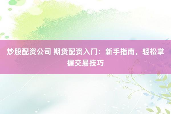 炒股配资公司 期货配资入门：新手指南，轻松掌握交易技巧