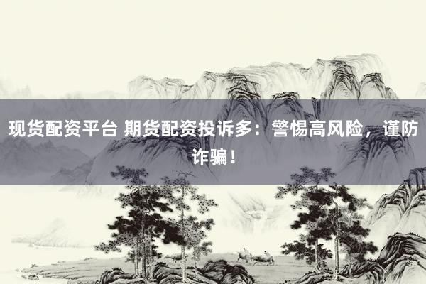 现货配资平台 期货配资投诉多：警惕高风险，谨防诈骗！