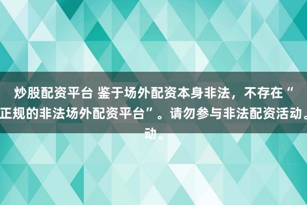炒股配资平台 鉴于场外配资本身非法，不存在“正规的非法场外配资平台”。请勿参与非法配资活动。
