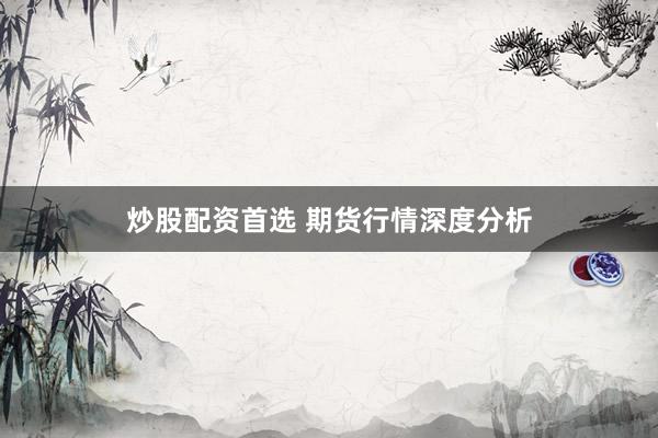 炒股配资首选 期货行情深度分析