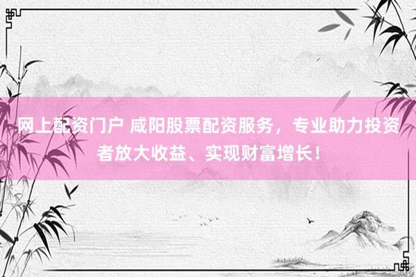 网上配资门户 咸阳股票配资服务，专业助力投资者放大收益、实现财富增长！