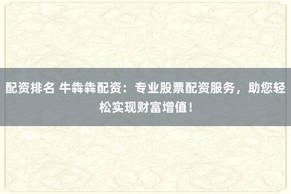 配资排名 牛犇犇配资：专业股票配资服务，助您轻松实现财富增值！