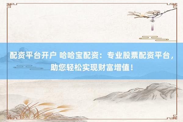 配资平台开户 哈哈宝配资:专业股票配资平台,助您轻松实现财富增值!