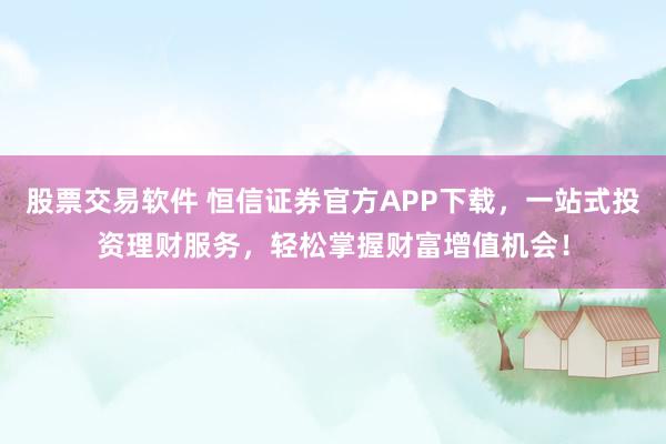 股票交易软件 恒信证券官方APP下载，一站式投资理财服务，轻松掌握财富增值机会！
