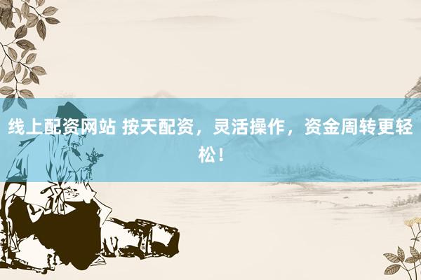 线上配资网站 按天配资，灵活操作，资金周转更轻松！