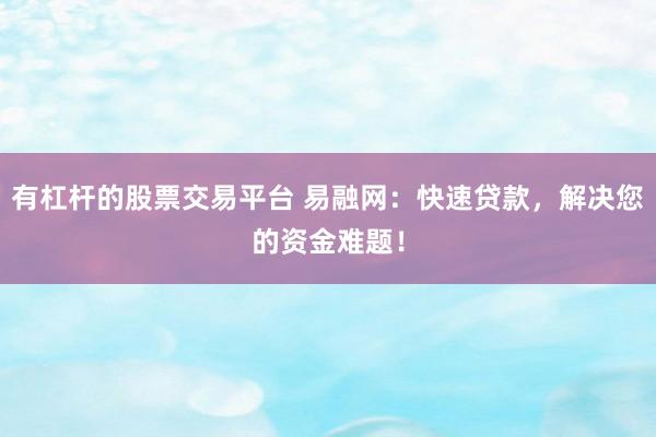 有杠杆的股票交易平台 易融网：快速贷款，解决您的资金难题！
