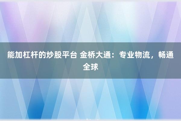 能加杠杆的炒股平台 金桥大通：专业物流，畅通全球