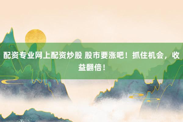 配资专业网上配资炒股 股市要涨吧！抓住机会，收益翻倍！