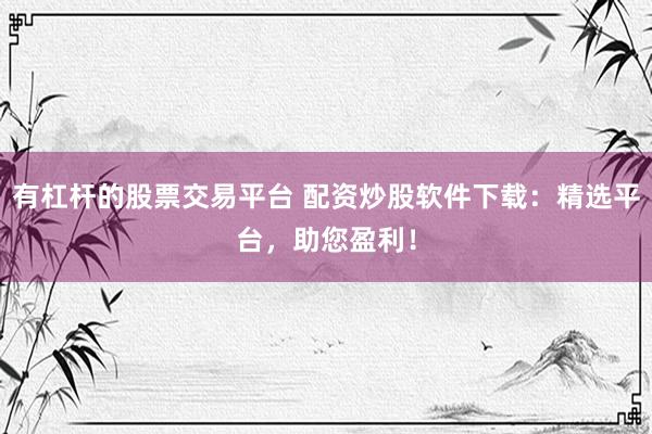 有杠杆的股票交易平台 配资炒股软件下载：精选平台，助您盈利！