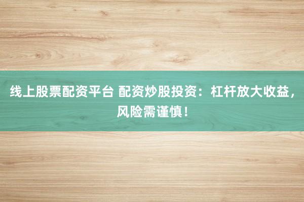 线上股票配资平台 配资炒股投资：杠杆放大收益，风险需谨慎！