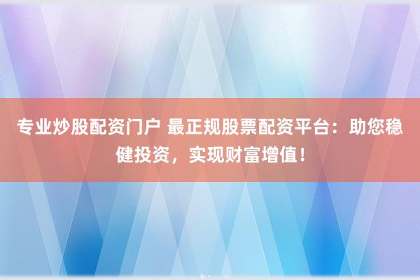 专业炒股配资门户 最正规股票配资平台：助您稳健投资，实现财富增值！
