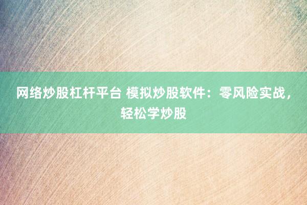 网络炒股杠杆平台 模拟炒股软件：零风险实战，轻松学炒股