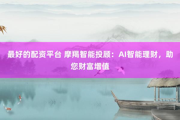 最好的配资平台 摩羯智能投顾：AI智能理财，助您财富增值