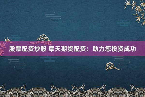 股票配资炒股 摩天期货配资：助力您投资成功