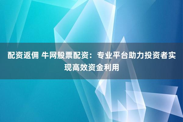 配资返佣 牛网股票配资:专业平台助力投资者实现高效资金利用