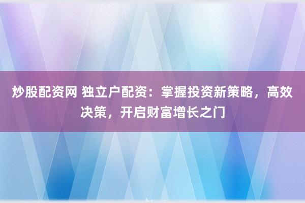 炒股配资网 独立户配资：掌握投资新策略，高效决策，开启财富增长之门
